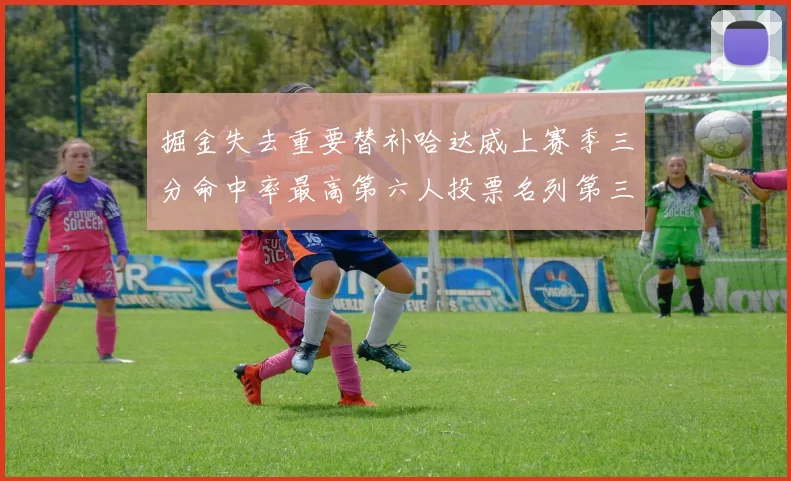 掘金失去重要替补哈达威上赛季三分命中率最高第六人投票名列第三