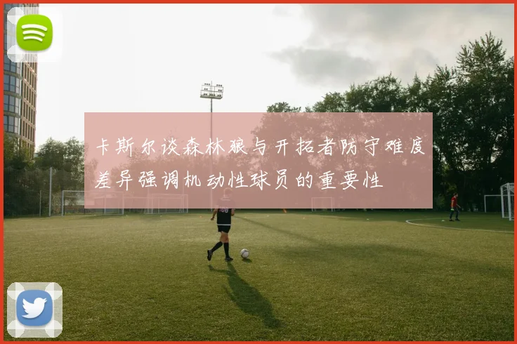 卡斯尔谈森林狼与开拓者防守难度差异强调机动性球员的重要性