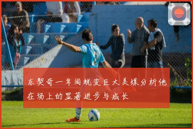 东契奇一年间蜕变巨大美媒分析他在场上的显著进步与成长