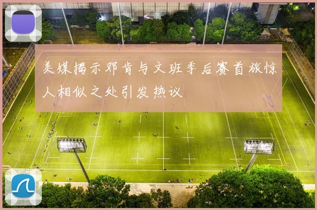 美媒揭示邓肯与文班季后赛首旅惊人相似之处引发热议