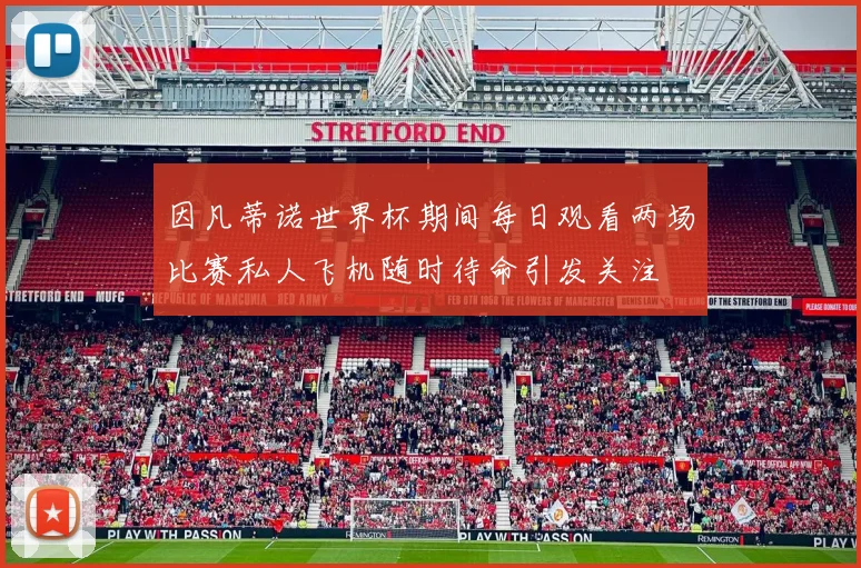 因凡蒂诺世界杯期间每日观看两场比赛私人飞机随时待命引发关注