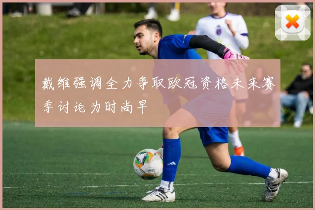 戴维强调全力争取欧冠资格未来赛季讨论为时尚早