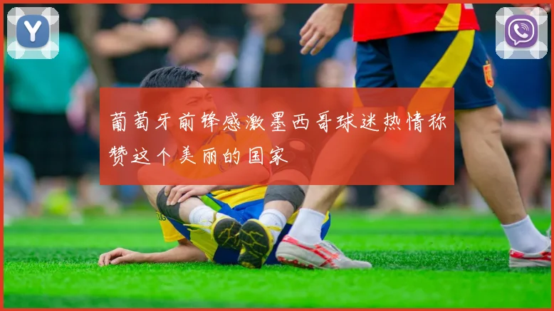 葡萄牙前锋感激墨西哥球迷热情称赞这个美丽的国家