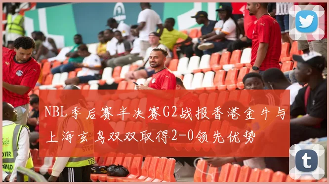 NBL季后赛半决赛G2战报香港金牛与上海玄鸟双双取得2-0领先优势