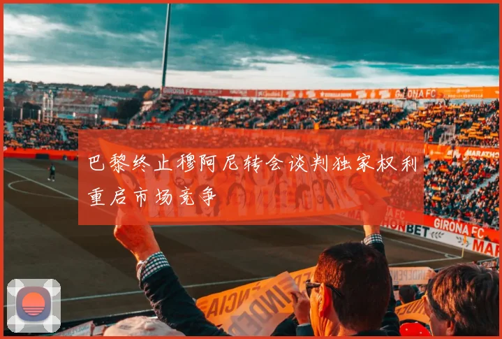 巴黎终止穆阿尼转会谈判独家权利重启市场竞争