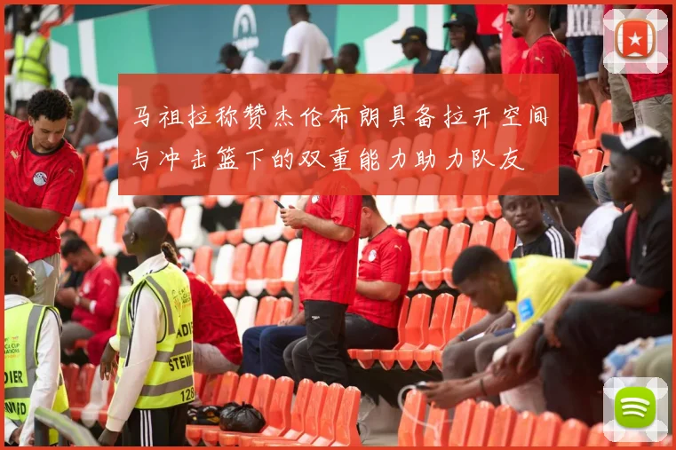 马祖拉称赞杰伦布朗具备拉开空间与冲击篮下的双重能力助力队友