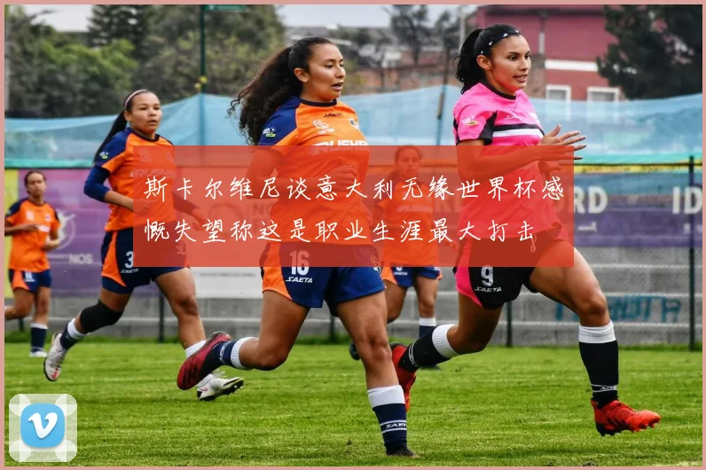 斯卡尔维尼谈意大利无缘世界杯感慨失望称这是职业生涯最大打击