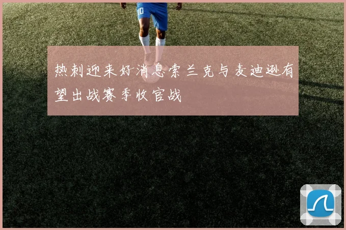 热刺迎来好消息索兰克与麦迪逊有望出战赛季收官战