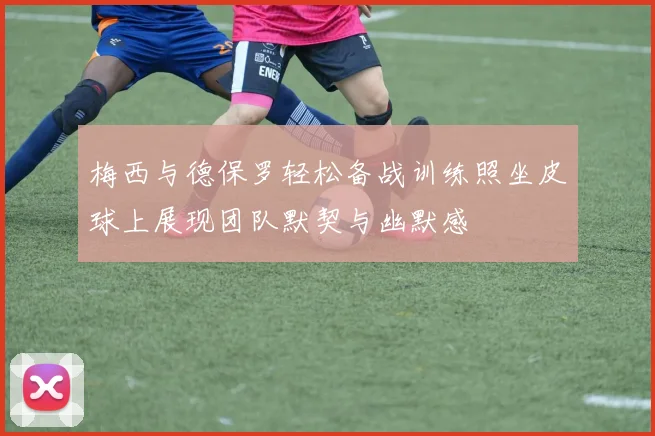 梅西与德保罗轻松备战训练照坐皮球上展现团队默契与幽默感