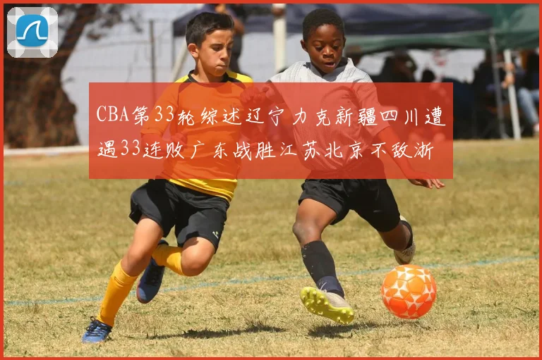 CBA第33轮综述辽宁力克新疆四川遭遇33连败广东战胜江苏北京不敌浙江
