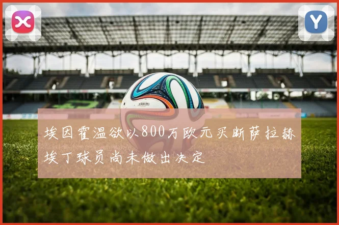 埃因霍温欲以800万欧元买断萨拉赫埃丁球员尚未做出决定