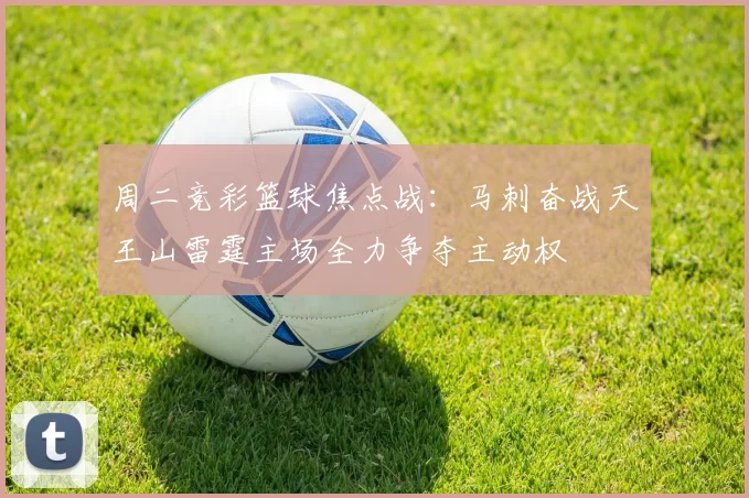 周二竞彩篮球焦点战：马刺奋战天王山雷霆主场全力争夺主动权
