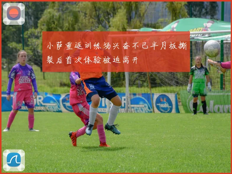 小萨重返训练场兴奋不已半月板撕裂后首次体验被迫离开
