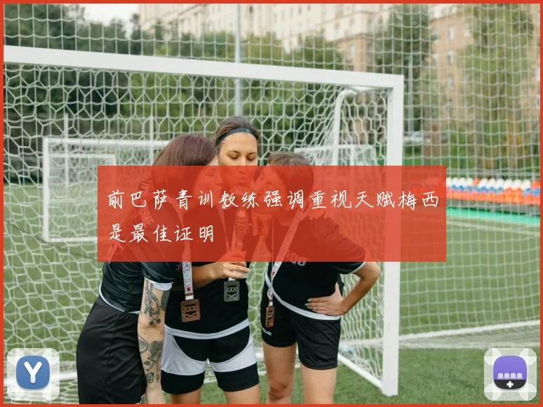 前巴萨青训教练强调重视天赋梅西是最佳证明