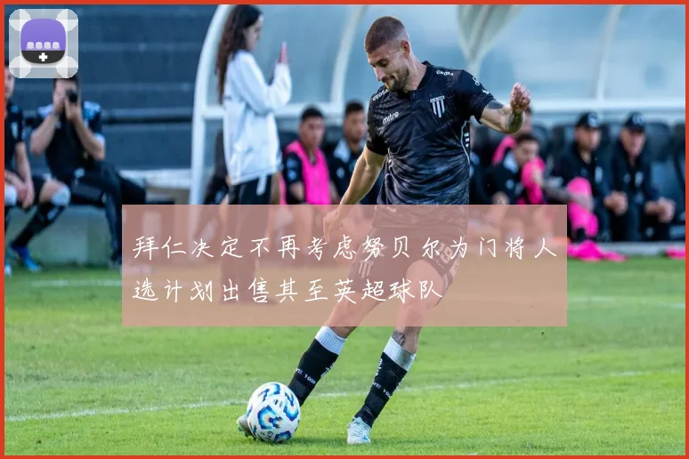 拜仁决定不再考虑努贝尔为门将人选计划出售其至英超球队
