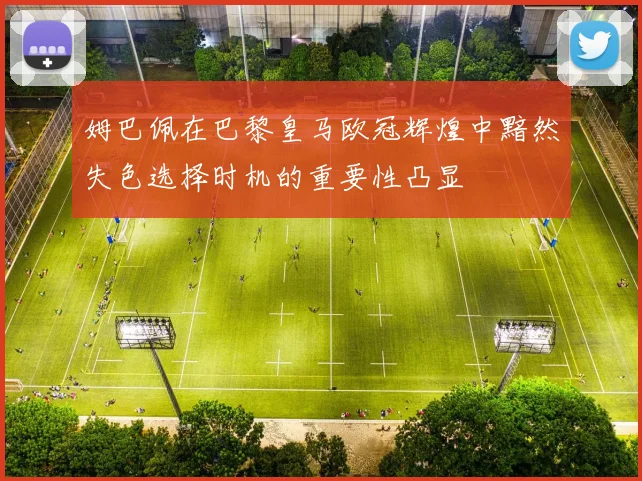 姆巴佩在巴黎皇马欧冠辉煌中黯然失色选择时机的重要性凸显