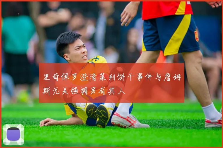 里奇保罗澄清莱利饼干事件与詹姆斯无关强调另有其人