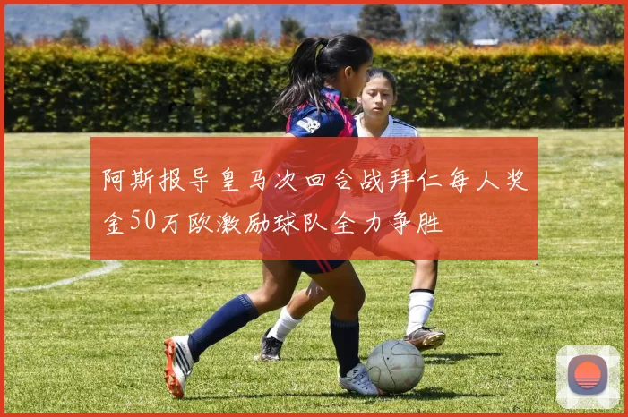 阿斯报导皇马次回合战拜仁每人奖金50万欧激励球队全力争胜