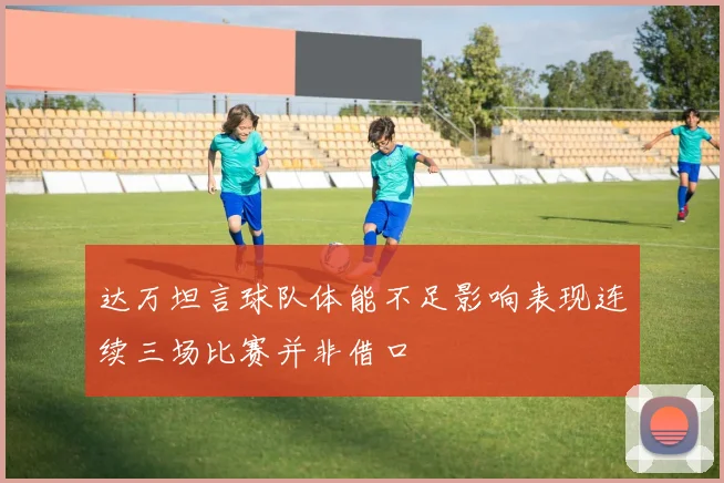 达万坦言球队体能不足影响表现连续三场比赛并非借口